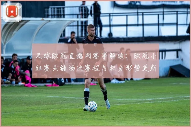 足球欧冠直播网赛事解读：欧冠小组赛关键场次赛程与积分形势更新及伤停影响