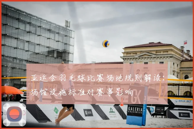 亚运会羽毛球比赛场地规则解读：场馆设施标准对赛事影响