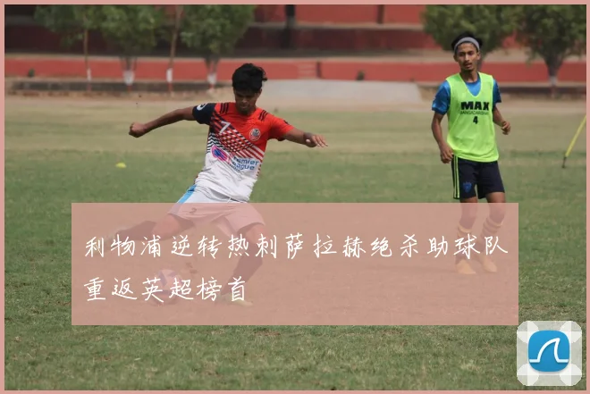 利物浦逆转热刺萨拉赫绝杀助球队重返英超榜首