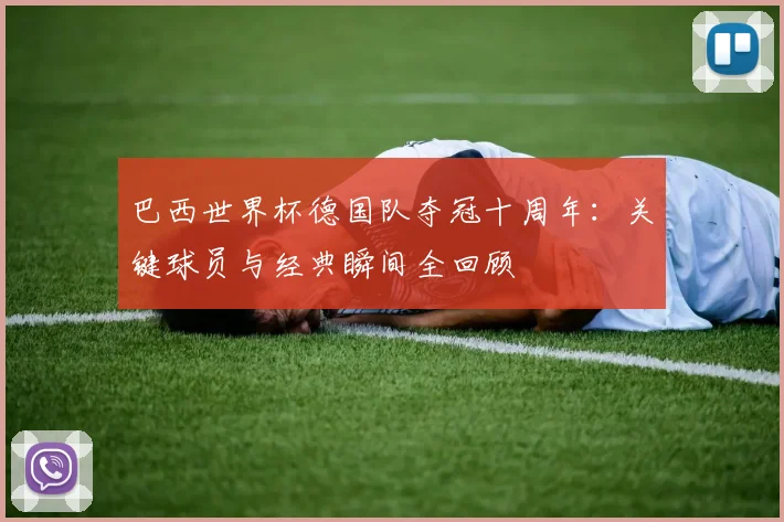 巴西世界杯德国队夺冠十周年：关键球员与经典瞬间全回顾