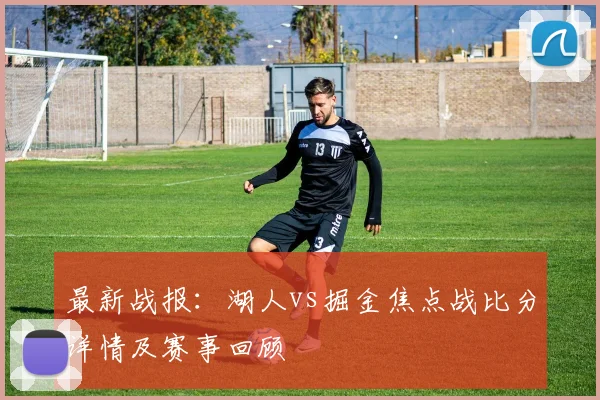 最新战报：湖人vs掘金焦点战比分详情及赛事回顾