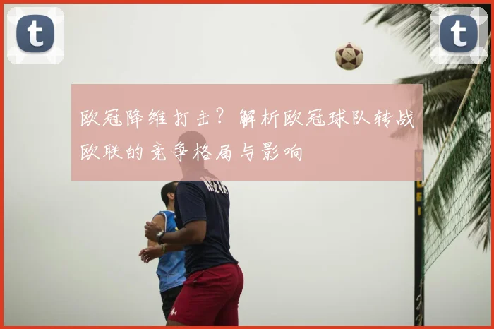 欧冠降维打击？解析欧冠球队转战欧联的竞争格局与影响