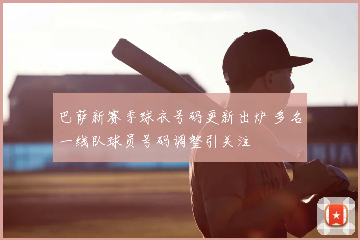 巴萨新赛季球衣号码更新出炉 多名一线队球员号码调整引关注