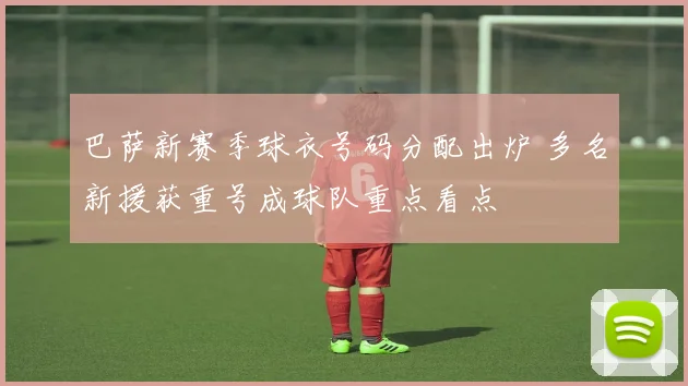 巴萨新赛季球衣号码分配出炉 多名新援获重号成球队重点看点