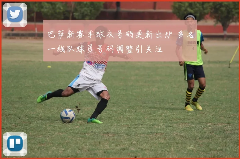 巴萨新赛季球衣号码更新出炉 多名一线队球员号码调整引关注