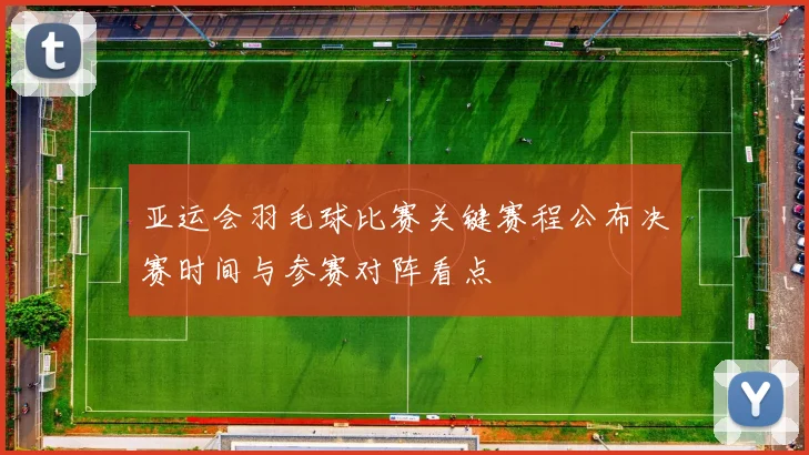 亚运会羽毛球比赛关键赛程公布决赛时间与参赛对阵看点