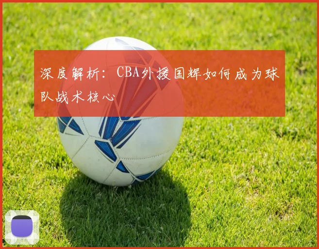 深度解析：CBA外援国辉如何成为球队战术核心