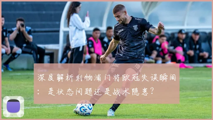 深度解析利物浦门将欧冠失误瞬间：是状态问题还是战术隐患？