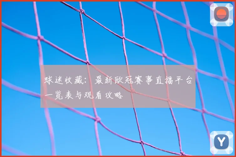 球迷收藏：最新欧冠赛事直播平台一览表与观看攻略