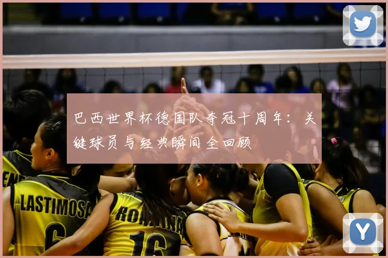 巴西世界杯德国队夺冠十周年：关键球员与经典瞬间全回顾