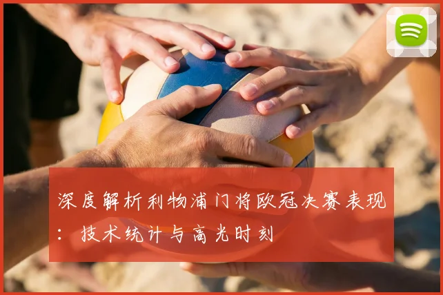 深度解析利物浦门将欧冠决赛表现：技术统计与高光时刻