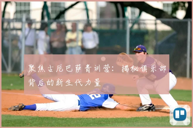 聚焦古厄巴萨青训营：揭秘俱乐部背后的新生代力量