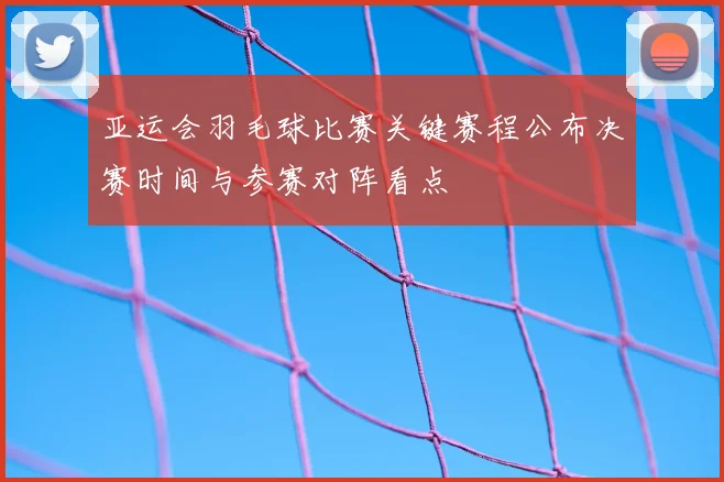 亚运会羽毛球比赛关键赛程公布决赛时间与参赛对阵看点