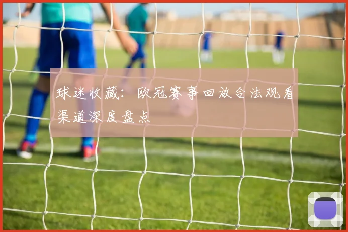 球迷收藏：欧冠赛事回放合法观看渠道深度盘点