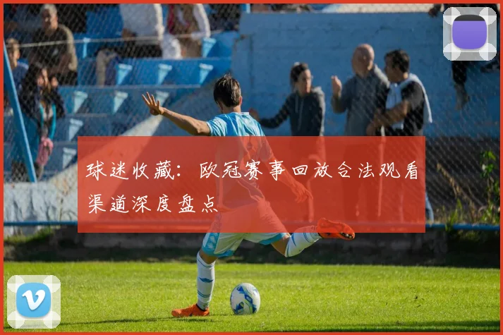 球迷收藏：欧冠赛事回放合法观看渠道深度盘点