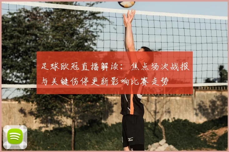 足球欧冠直播解读：焦点场次战报与关键伤停更新影响比赛走势